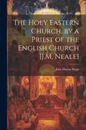 The Holy Eastern Church, by a Priest of the English Church [J.M. Neale] di John Mason Neale edito da LEGARE STREET PR