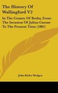 The History of Wallingford V2: In the County of Berks, from the Invasion of Julius Caesar to the Present Time (1881) di John Kirby Hedges edito da Kessinger Publishing