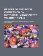 Report of the Royal Commission on Historical Manuscripts Volume 12, PT. 3 di Great Britain Royal Manuscripts edito da Rarebooksclub.com