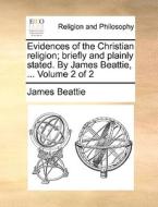 Evidences Of The Christian Religion; Briefly And Plainly Stated. By James Beattie, ... Volume 2 Of 2 di James Beattie edito da Gale Ecco, Print Editions
