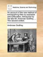 An Account Of The New Method Of Extinguishing Fires By Explosion And Suffocation; Introduced By The Late Mr. Ambrose Godfrey, ... The Second Edition di Ambrose Godfrey edito da Gale Ecco, Print Editions