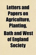 Letters And Papers On Agriculture, Planting, di Bath And West of England Society edito da General Books Llc