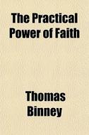 The Practical Power Of Faith di Thomas Binney edito da General Books