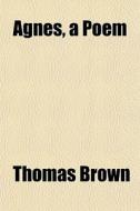 Agnes, A Poem di Thomas Brown edito da General Books