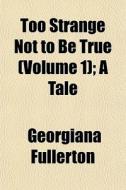 Too Strange Not To Be True Volume 1 ; A di Georgiana Fullerton edito da General Books