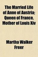 The Married Life Of Anne Of Austria; Que di Martha Walker Freer edito da General Books