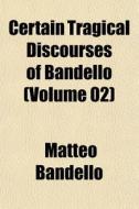 Certain Tragical Discourses Of Bandello (volume 02) di Matteo Bandello edito da General Books Llc