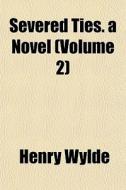 Severed Ties. A Novel Volume 2 di Henry Wylde edito da General Books