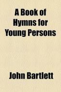 A Book Of Hymns For Young Persons di John Bartlett edito da General Books Llc
