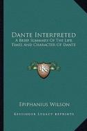 Dante Interpreted: A Brief Summary of the Life, Times and Character of Dante di Epiphanius Wilson edito da Kessinger Publishing