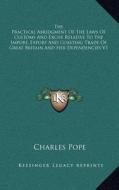 The Practical Abridgment of the Laws of Customs and Excise Relative to the Import, Export and Coasting Trade of Great Britain and Her Dependencies V1 di Charles Pope edito da Kessinger Publishing