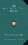 The Ghost in the White House di Gerald Stanley Lee edito da Kessinger Publishing