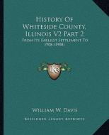 History of Whiteside County, Illinois V2 Part 2: From Its Earliest Settlement to 1908 (1908) di William W. Davis edito da Kessinger Publishing
