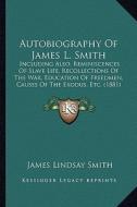 Autobiography of James L. Smith: Including Also, Reminiscences of Slave Life, Recollections of the War, Education of Freedmen, Causes of the Exodus, E di James Lindsay Smith edito da Kessinger Publishing