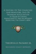 A   History of the Churches and Ministers, and of Franklin Association: In Franklin County, Massachusetts, and an Appendix Respecting the County (1854 di Theophilus Packard edito da Kessinger Publishing