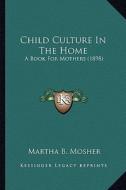 Child Culture in the Home: A Book for Mothers (1898) di Martha B. Mosher edito da Kessinger Publishing