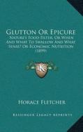 Glutton or Epicure: Naturea Acentsacentsa A-Acentsa Acentss Food Filter, or When and What to Swallow and What Sense? or Economic Nutrition di Horace Fletcher edito da Kessinger Publishing
