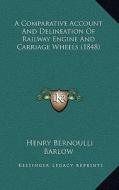 A Comparative Account and Delineation of Railway Engine and Carriage Wheels (1848) di Henry Bernoulli Barlow edito da Kessinger Publishing