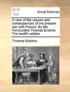 A View Of The Causes And Consequences Of The Present War With France. By The Honourable Thomas Erskine. The Twelfth Edition di Thomas Erskine edito da Gale Ecco, Print Editions