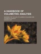 A Handbook of Volumetric Analysis; Designed for the Use of Classes in Colleges and Technical Schools di Edward Hart edito da Rarebooksclub.com