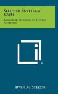 Selected Antitrust Cases: Landmark Decisions in Federal Antitrust di Irwin M. Stelzer edito da Literary Licensing, LLC