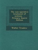 The Non-Operative Treatment of Scoliosis di Walter Truslow edito da Nabu Press
