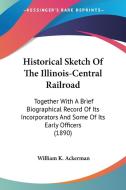 Historical Sketch of the Illinois-Central Railroad: Together with a Brief Biographical Record of Its Incorporators and Some of Its Early Officers (189 di William K. Ackerman edito da Kessinger Publishing