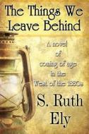 The Things We Leave Behind di S Ruth Ely edito da America Star Books