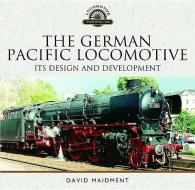 The German Pacific Locomotive: Its Design and Development di David Maidment edito da Pen & Sword Books Ltd