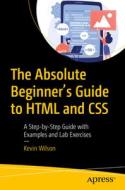 The Absolute Beginner's Guide to HTML and CSS: A Step-By-Step Guide with Examples and Lab Exercises di Kevin Wilson edito da APRESS