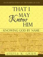 That I May Know Him: Knowing God by Name di Sheila K. Grieb edito da Createspace