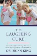 The Laughing Cure: Emotional and Physical Healing--A Comedian Reveals Why Laughter Really Is the Best Medicine di Brian King edito da SKYHORSE PUB