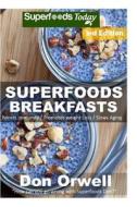 Superfoods Breakfasts: Over 60+ Quick & Easy Cooking, Antioxidants & Phytochemicals, Whole Foods Diets, Gluten Free Cooking, Breakfast Cookin di Don Orwell edito da Createspace