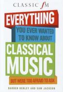 Everything You Ever Wanted To Know About Classical Music di Darren Henley, Sam Jackson edito da Elliott & Thompson Limited
