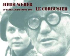 Heidi Weber 50 Years Ambassador For Le Corbusier, 1958-2008 di Heidi Weber edito da Birkhauser