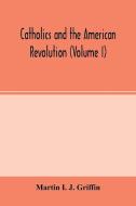 Catholics and the American revolution (Volume I) di Martin I. J. Griffin edito da Alpha Editions
