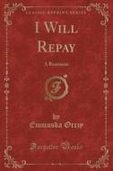 I Will Repay: A Romance (Classic Reprint) di Emmuska Orczy edito da Forgotten Books