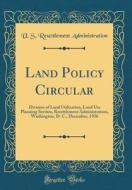 Land Policy Circular: Division of Land Utilization, Land Use Planning Section, Resettlement Administration, Washington, D. C., December, 193 di U. S. Resettlement Administration edito da Forgotten Books