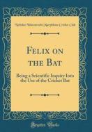 Felix on the Bat: Being a Scientific Inquiry Into the Use of the Cricket Bat (Classic Reprint) di Nicholas Wanostrocht Marylebone Cr Club edito da Forgotten Books