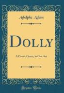 Dolly: A Comic Opera, in One Act (Classic Reprint) di Adolphe Adam edito da Forgotten Books