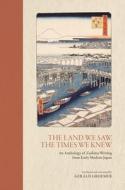 The Land We Saw, the Times We Knew: An Anthology of Zuihitsu Writing from Early Modern Japan di Gerald Groemer edito da UNIV OF HAWAII PR