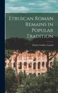Etruscan Roman Remains in Popular Tradition di Charles Godfrey Leland edito da LEGARE STREET PR
