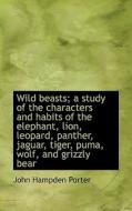 Wild Beasts; A Study Of The Characters And Habits Of The Elephant, Lion, Leopard, Panther, Jaguar, T di John Hampden Porter edito da Bibliolife