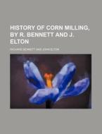 History of Corn Milling, by R. Bennett and J. Elton di Richard Bennett edito da Rarebooksclub.com