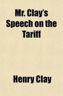 Mr. Clay's Speech On The Tariff di Henry Clay edito da General Books