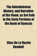 The Antedeluvian History, And Narrative Of The Flood, As Set Foth In The Early Portions Of The Book Of Genesis di Elias De La Roche Rendell edito da General Books Llc