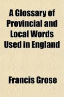 A Glossary of Provincial and Local Words Used in England di Francis Grose edito da Rarebooksclub.com