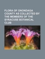 Flora Of Onondaga County As Collected By The Members Of The Syracuse Botanical Club di L. Leonora Hutchinson Goodrich, Books Group edito da General Books Llc