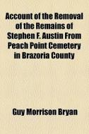 Account Of The Removal Of The Remains Of Stephen F. Austin From Peach Point Cemetery In Brazoria County di Guy Morrison Bryan edito da General Books Llc