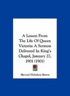 A Lesson from the Life of Queen Victoria: A Sermon Delivered in King's Chapel, January 27, 1901 (1901) di Howard Nicholson Brown edito da Kessinger Publishing
